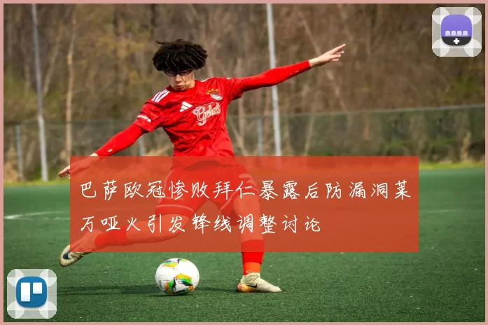 巴萨欧冠惨败拜仁暴露后防漏洞莱万哑火引发锋线调整讨论