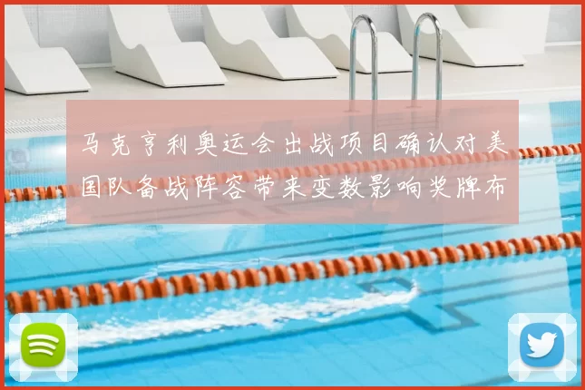 马克亨利奥运会出战项目确认对美国队备战阵容带来变数影响奖牌布局