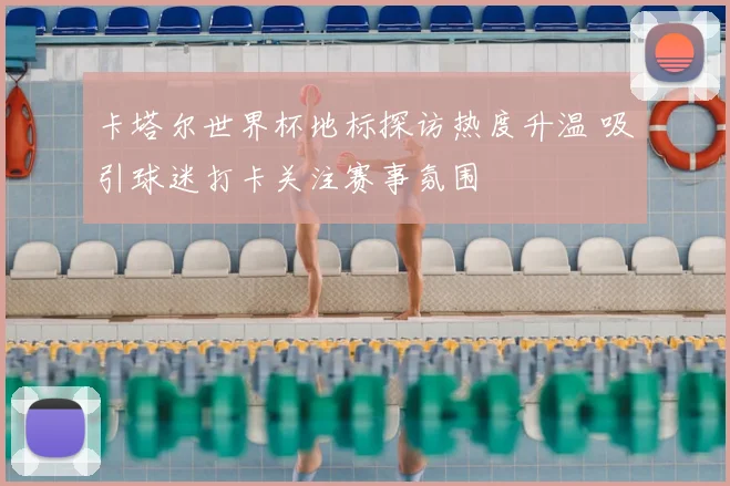 卡塔尔世界杯地标探访热度升温 吸引球迷打卡关注赛事氛围