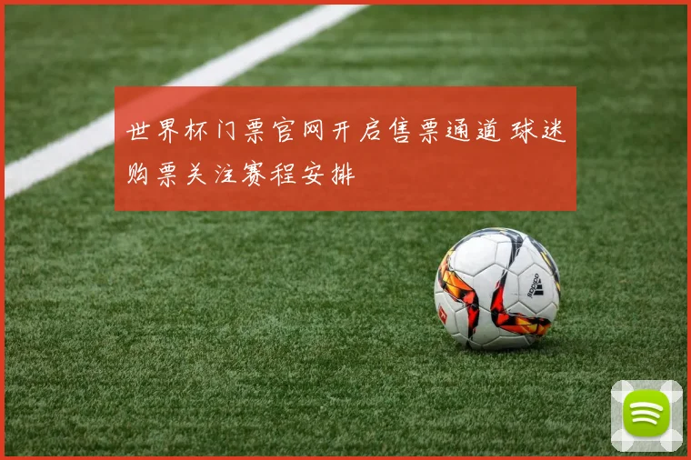 世界杯门票官网开启售票通道 球迷购票关注赛程安排