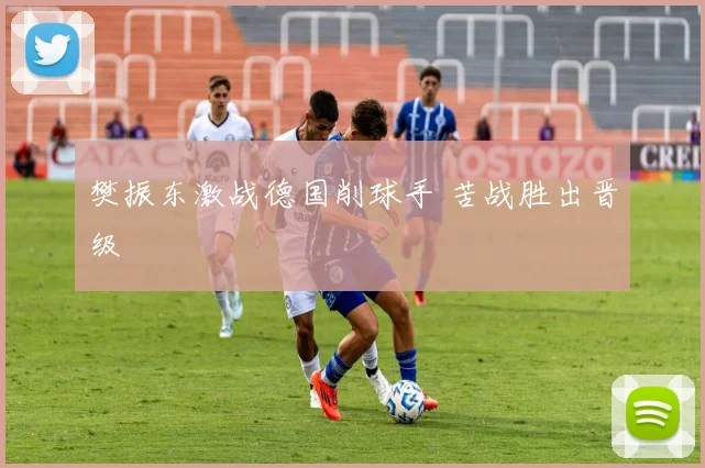 樊振东激战德国削球手 苦战胜出晋级