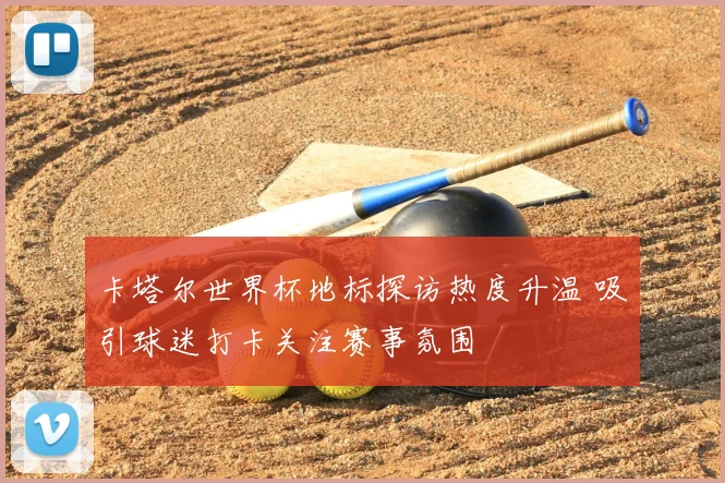 卡塔尔世界杯地标探访热度升温 吸引球迷打卡关注赛事氛围