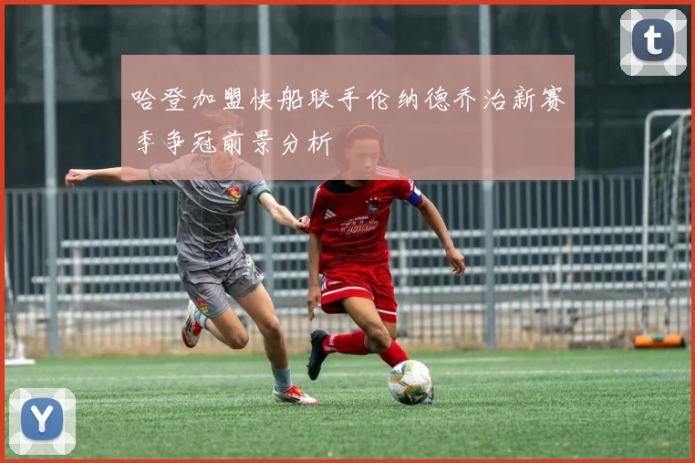 哈登加盟快船联手伦纳德乔治新赛季争冠前景分析