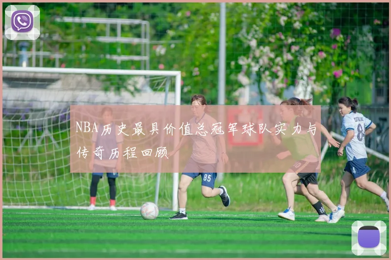NBA历史最具价值总冠军球队实力与传奇历程回顾