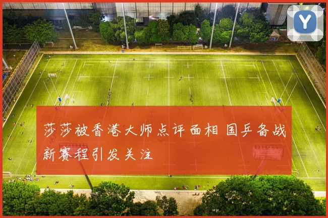 莎莎被香港大师点评面相 国乒备战新赛程引发关注