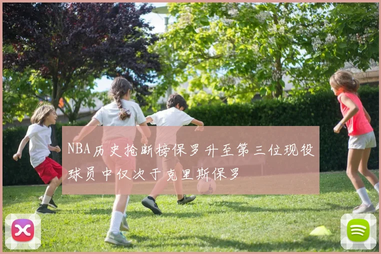 NBA历史抢断榜保罗升至第三位现役球员中仅次于克里斯保罗