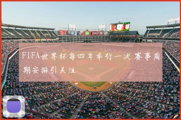 FIFA世界杯每四年举行一次 赛事周期安排引关注