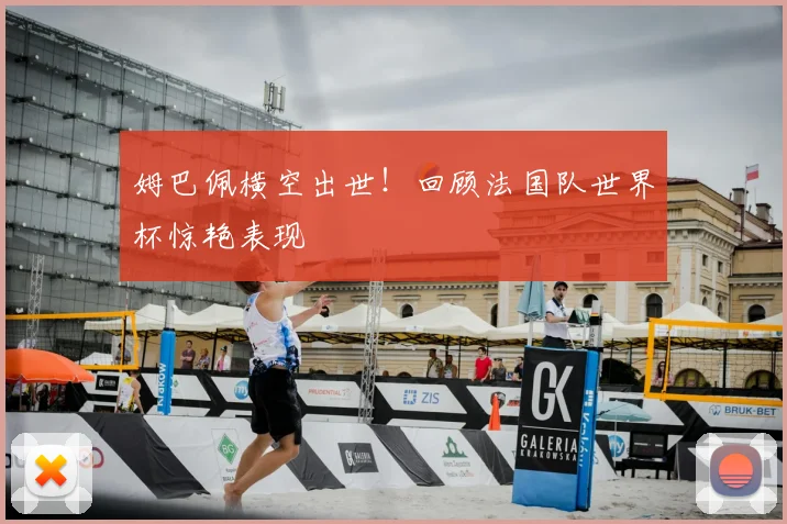 姆巴佩横空出世！回顾法国队世界杯惊艳表现