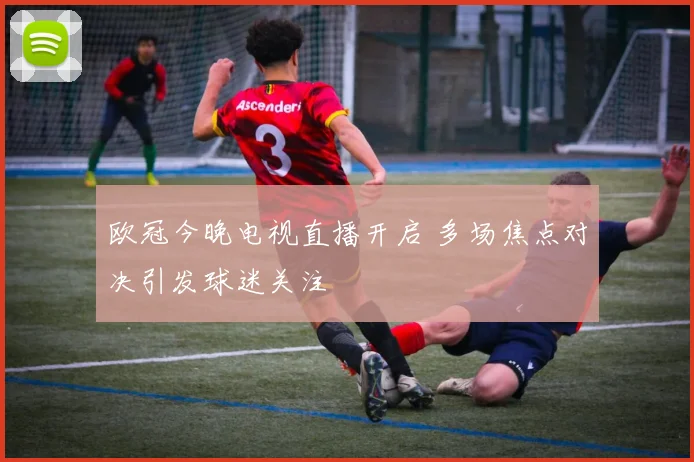 欧冠今晚电视直播开启 多场焦点对决引发球迷关注
