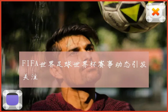 FIFA世界足球世界杯赛事动态引发关注