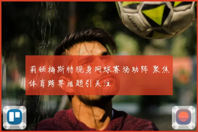 莉顿梅斯特现身网球赛场助阵 聚焦体育跨界话题引关注
