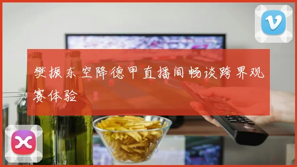 樊振东空降德甲直播间畅谈跨界观赛体验