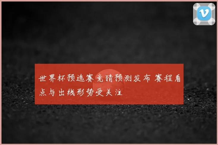世界杯预选赛竞猜预测发布 赛程看点与出线形势受关注