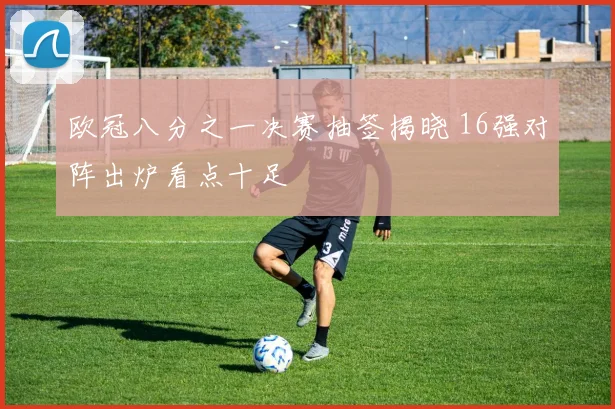 欧冠八分之一决赛抽签揭晓 16强对阵出炉看点十足