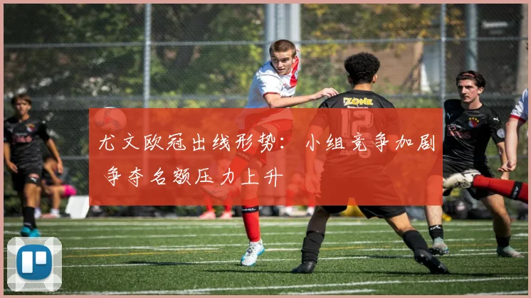 尤文欧冠出线形势:小组竞争加剧 争夺名额压力上升