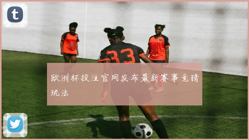 欧洲杯投注官网发布最新赛事竞猜玩法