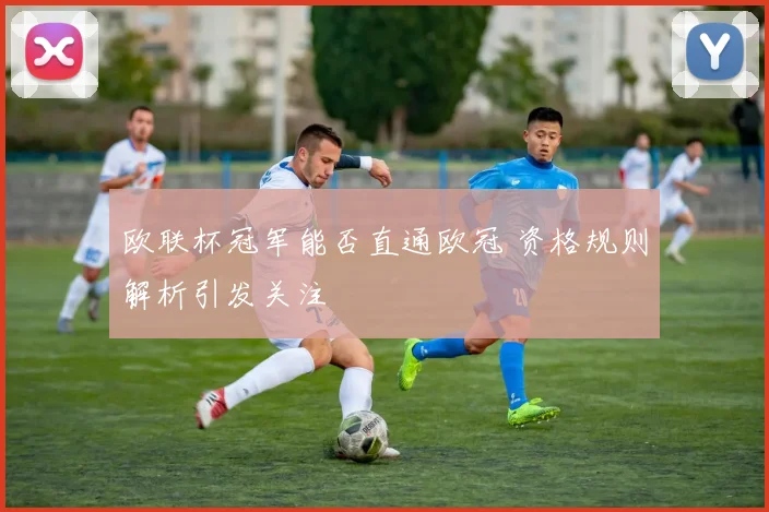欧联杯冠军能否直通欧冠 资格规则解析引发关注