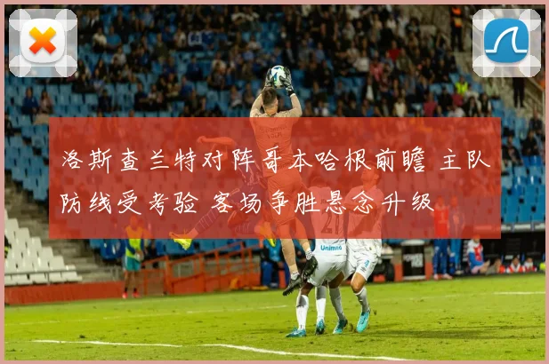 洛斯查兰特对阵哥本哈根前瞻 主队防线受考验 客场争胜悬念升级