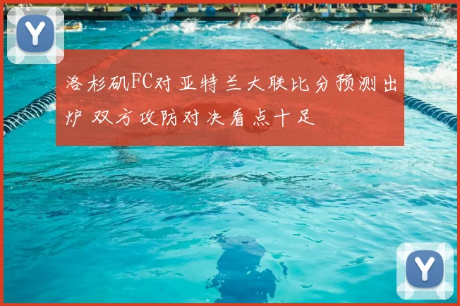 洛杉矶FC对亚特兰大联比分预测出炉 双方攻防对决看点十足