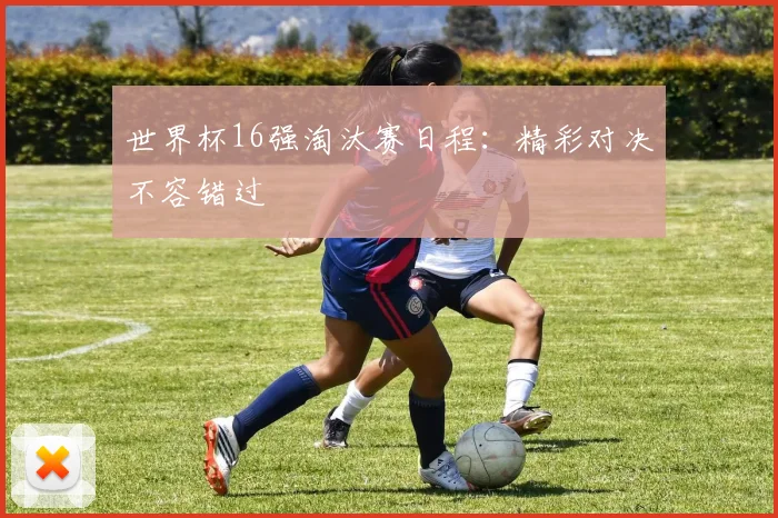 世界杯16强淘汰赛日程:精彩对决不容错过