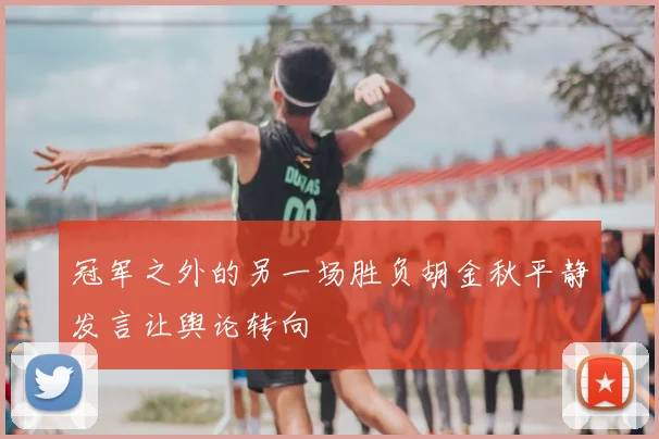 冠军之外的另一场胜负胡金秋平静发言让舆论转向