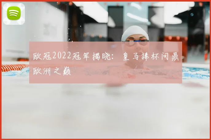 欧冠2022冠军揭晓:皇马捧杯问鼎欧洲之巅