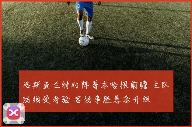 洛斯查兰特对阵哥本哈根前瞻 主队防线受考验 客场争胜悬念升级