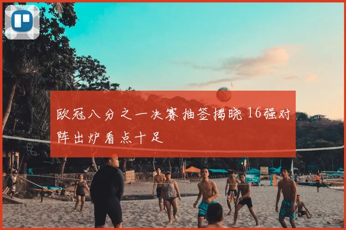 欧冠八分之一决赛抽签揭晓 16强对阵出炉看点十足