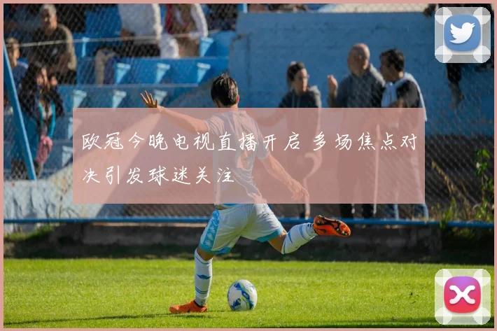 欧冠今晚电视直播开启 多场焦点对决引发球迷关注