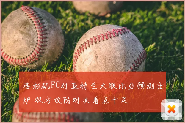 洛杉矶FC对亚特兰大联比分预测出炉 双方攻防对决看点十足