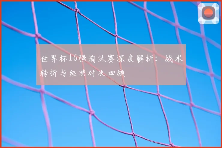 世界杯16强淘汰赛深度解析:战术转折与经典对决回顾