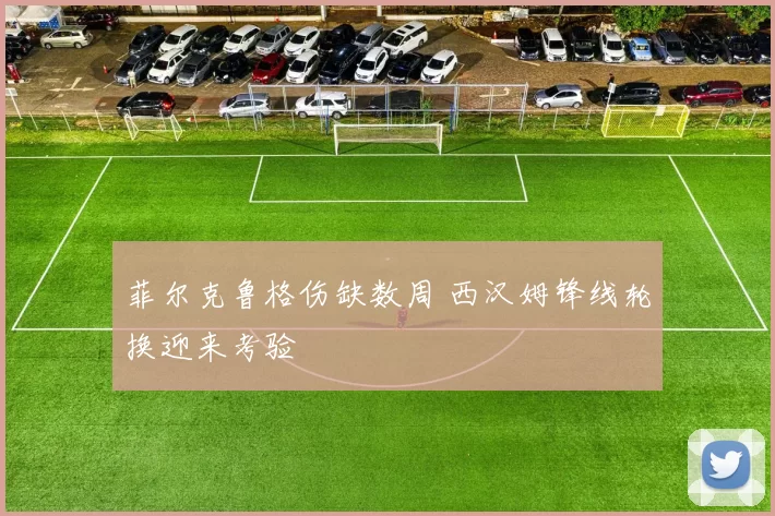 菲尔克鲁格伤缺数周 西汉姆锋线轮换迎来考验