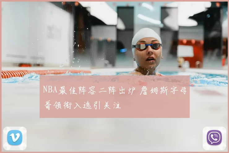 NBA最佳阵容二阵出炉 詹姆斯字母哥领衔入选引关注