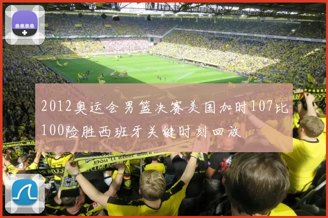 2012奥运会男篮决赛美国加时107比100险胜西班牙关键时刻回放