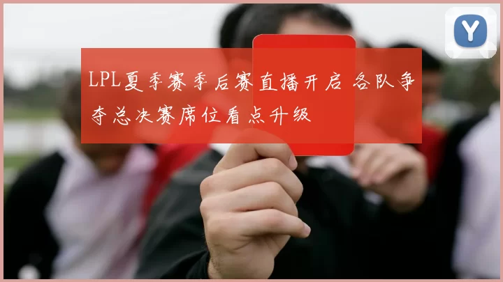 LPL夏季赛季后赛直播开启 各队争夺总决赛席位看点升级