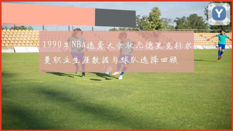 1990年NBA选秀大会状元德里克科尔曼职业生涯数据与球队选择回顾