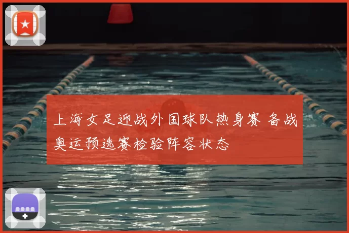 上海女足迎战外国球队热身赛 备战奥运预选赛检验阵容状态