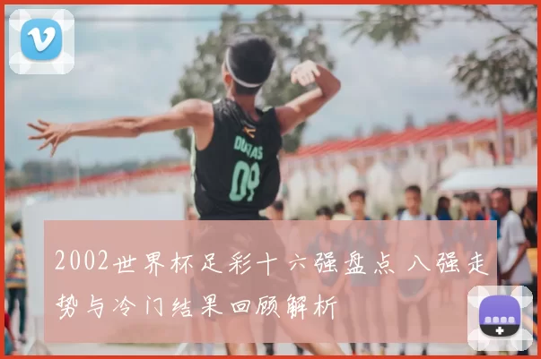 2002世界杯足彩十六强盘点 八强走势与冷门结果回顾解析