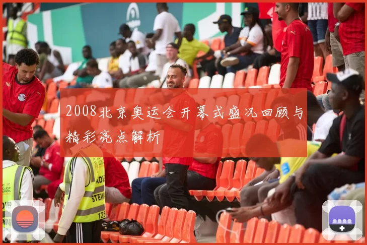 2008北京奥运会开幕式盛况回顾与精彩亮点解析