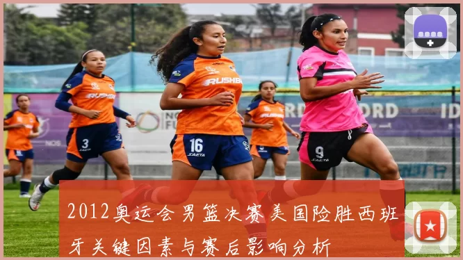 2012奥运会男篮决赛美国险胜西班牙关键因素与赛后影响分析