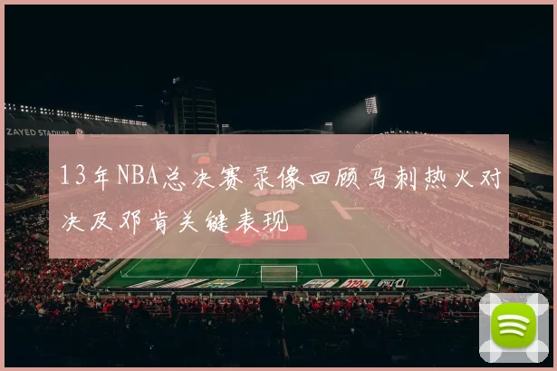 13年NBA总决赛录像回顾马刺热火对决及邓肯关键表现