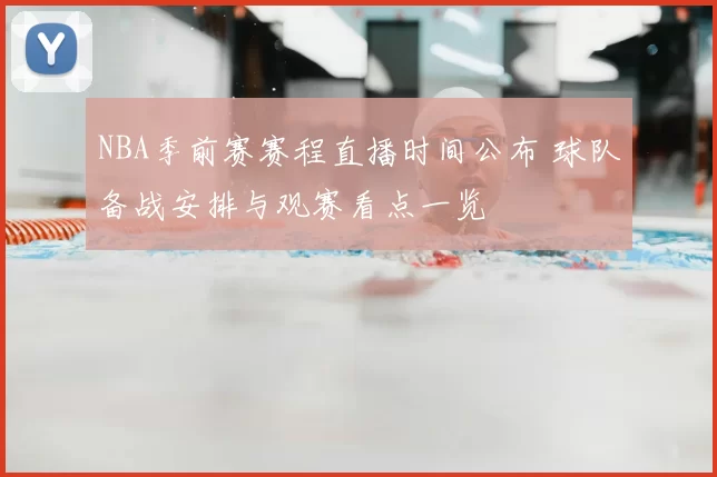 NBA季前赛赛程直播时间公布 球队备战安排与观赛看点一览