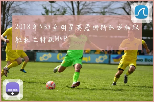 2018年NBA全明星赛詹姆斯队逆转取胜杜兰特获MVP