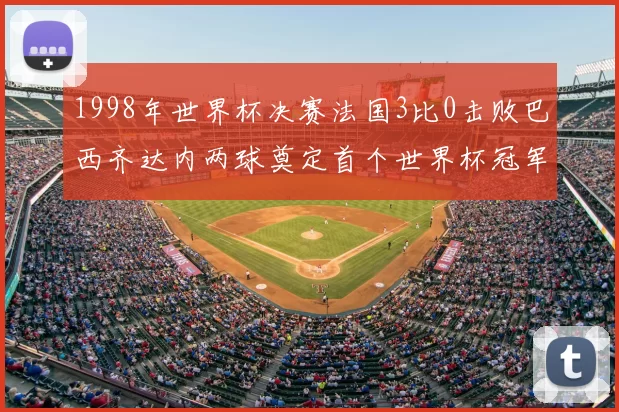 1998年世界杯决赛法国3比0击败巴西齐达内两球奠定首个世界杯冠军