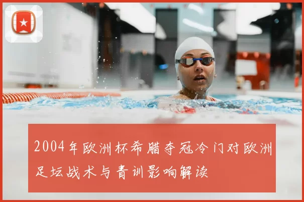 2004年欧洲杯希腊夺冠冷门对欧洲足坛战术与青训影响解读