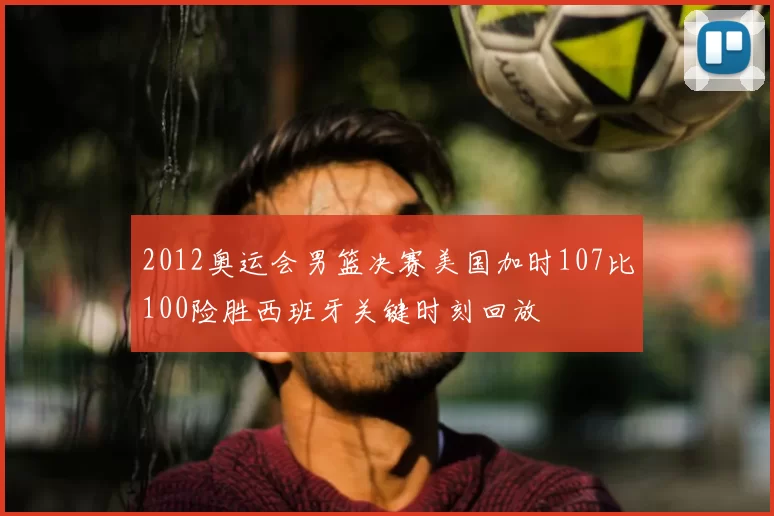 2012奥运会男篮决赛美国加时107比100险胜西班牙关键时刻回放