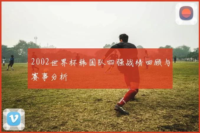 2002世界杯韩国队四强战绩回顾与赛事分析