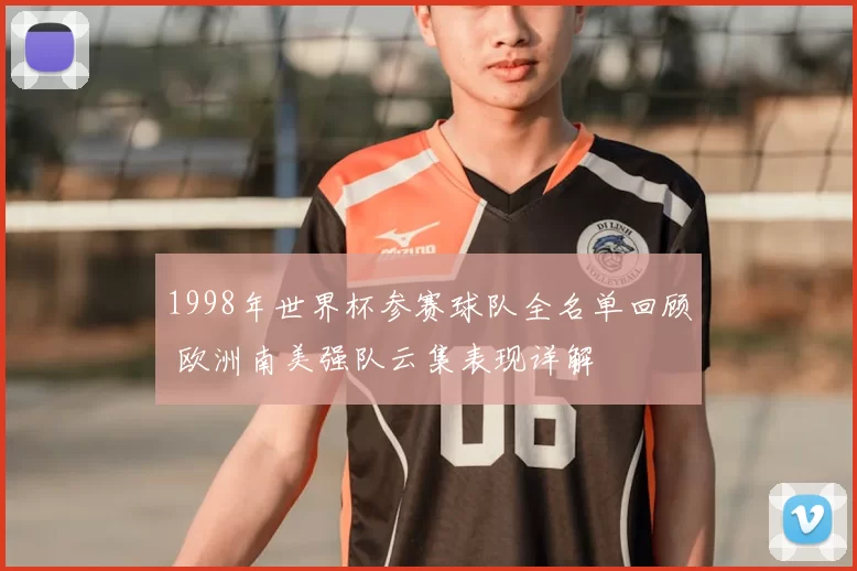 1998年世界杯参赛球队全名单回顾 欧洲南美强队云集表现详解