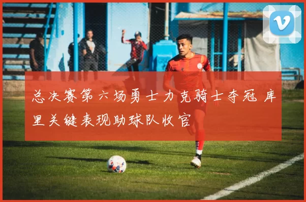 总决赛第六场勇士力克骑士夺冠 库里关键表现助球队收官