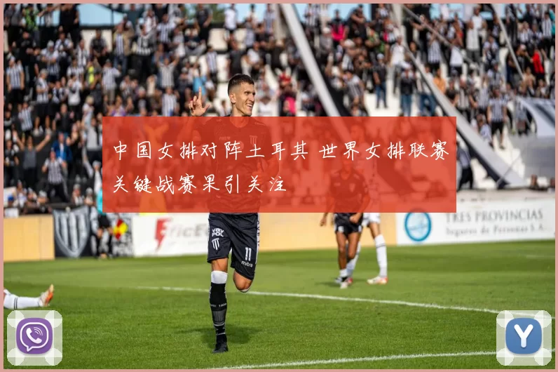 中国女排对阵土耳其 世界女排联赛关键战赛果引关注